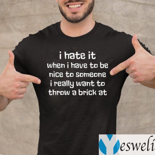 I Hate It When I Have To Be Nice To Someone I Really Want Throw A Brick At Shirt