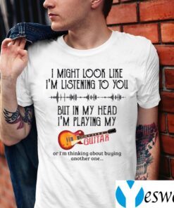 I Might Look Like I’m Listening To You But In My Head I’m Playing My Guitar Shirt