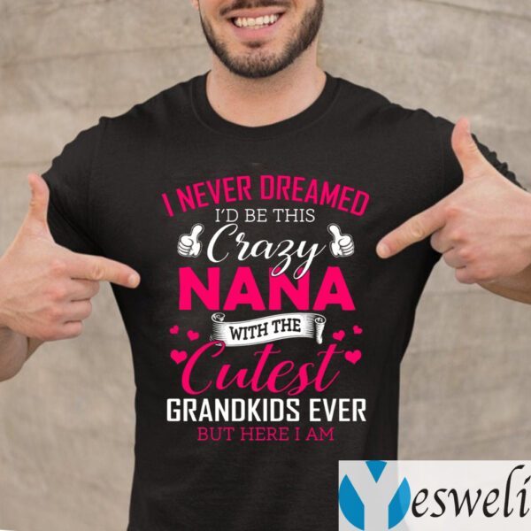 I Never Dreamed I’d Be This Crazy Nana With The Cutest Grandkids Ever But Here I Am T-Shirt