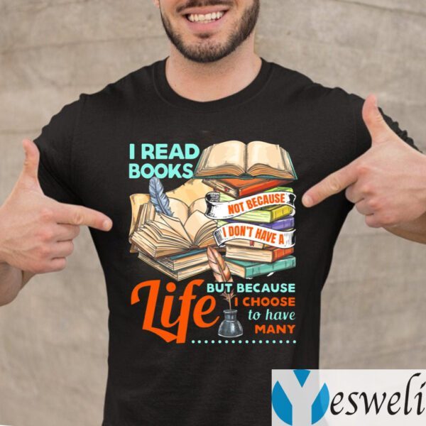 I Read Books Not Because I Don’t Have a Life but Because I Choose to Have Many TShirts