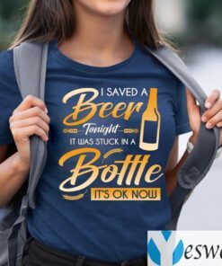 I Saved A Beer Tonight It Was Stuck In A Bottle It’s OK Now Funny Beer Shirt