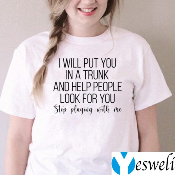 I Will Put You In A Trunk A Help People Look For You Stop Playing With Me TeeShirt