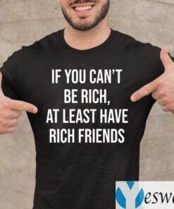 If You Can't Be Rich, At Least Have Rich Friends Shirts