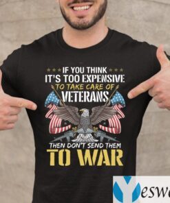 If You Think It’s Too Expensive To Take Care Of Veterans Then Don’t Send Them To War T-Shirt