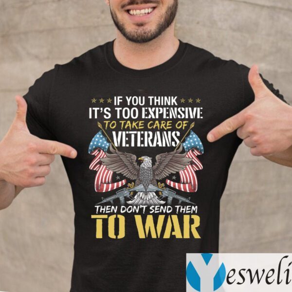 If You Think It’s Too Expensive To Take Care Of Veterans Then Don’t Send Them To War T-Shirt