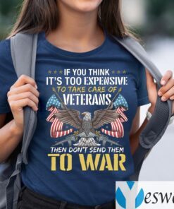 If You Think It’s Too Expensive To Take Care Of Veterans Then Don’t Send Them To War T-Shirts