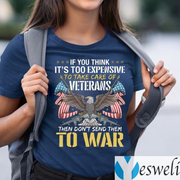 If You Think It’s Too Expensive To Take Care Of Veterans Then Don’t Send Them To War T-Shirts