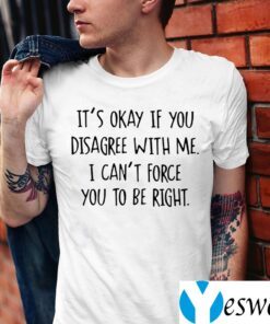 It’s Okay If You Disagree With Me I Can’t Force You To Be Right Shirt