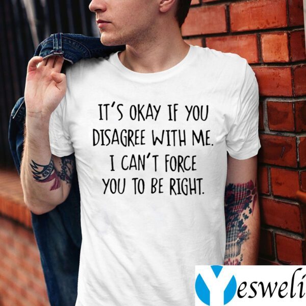 It’s Okay If You Disagree With Me I Can’t Force You To Be Right Shirt