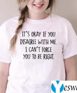 It’s Okay If You Disagree With Me I Can’t Force You To Be Right Shirts