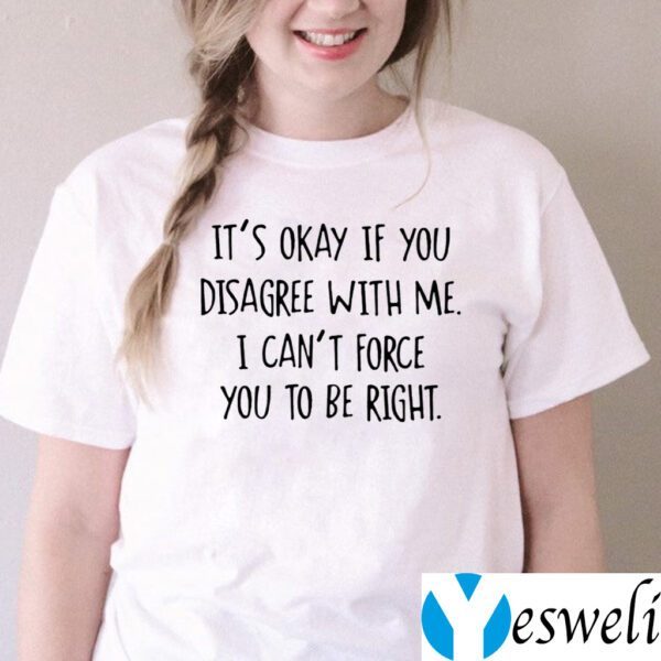 It’s Okay If You Disagree With Me I Can’t Force You To Be Right Shirts