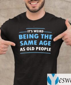 It’s Weird Being The Same Age As Old People Shirts