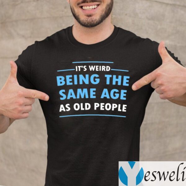 It’s Weird Being The Same Age As Old People Shirts