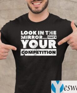 Look in the mirror...that’s your competition Shirt