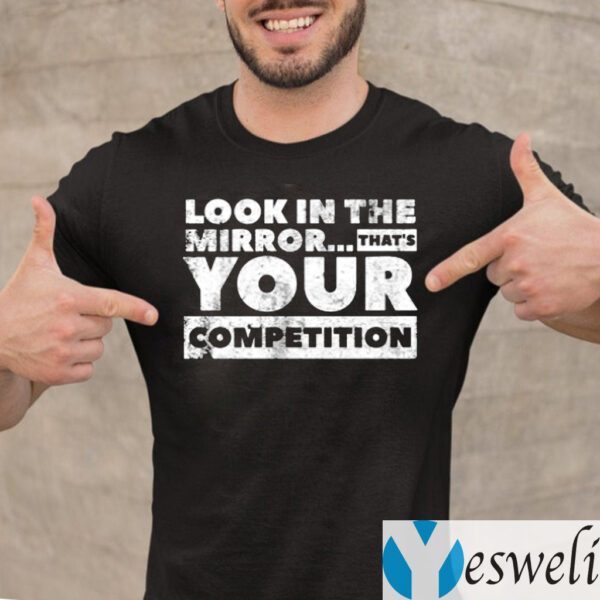 Look in the mirror...that’s your competition Shirt