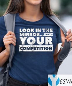 Look in the mirror...that’s your competition Shirts