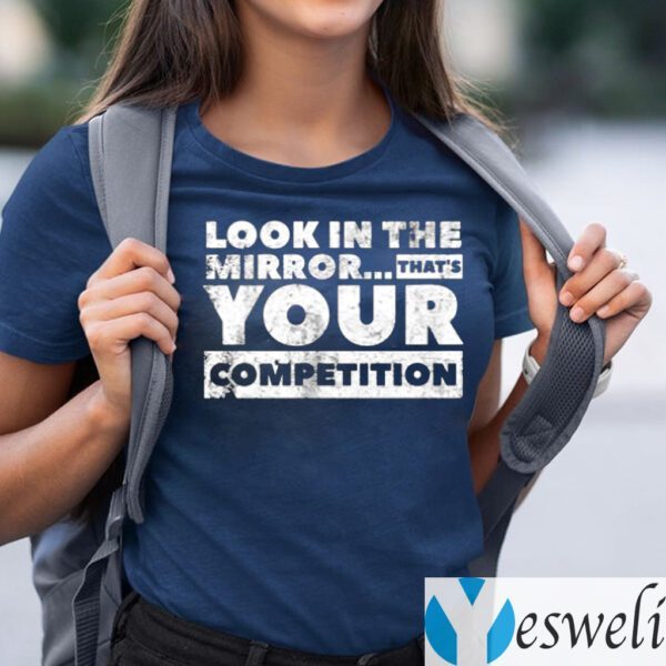 Look in the mirror...that’s your competition Shirts