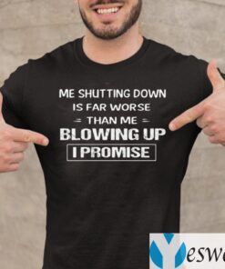 Me Shutting Down Is Far Worse Than Me Blowing Up I Promise Shirts