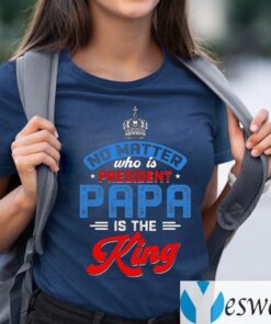 No Matter Who Is President Papa Is The King Shirt