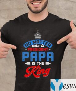 No Matter Who Is President Papa Is The King Shirts