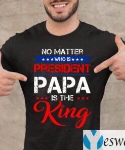 No Matter Who Is President Papa Is The King T-Shirt