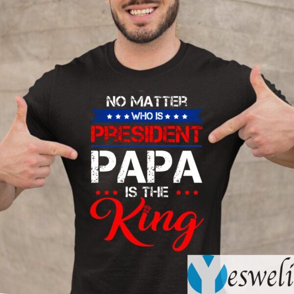 No Matter Who Is President Papa Is The King T-Shirt