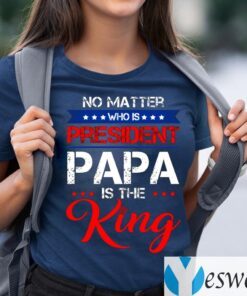 No Matter Who Is President Papa Is The King T-Shirts