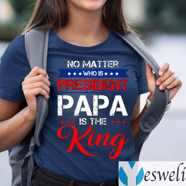 No Matter Who Is President Papa Is The King T-Shirts