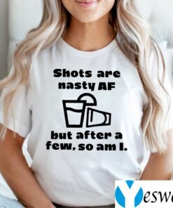 Shots Are Nasty Af But After A Few So Am I Shirt