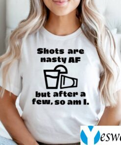 Shots Are Nasty Af But After A Few So Am I Tee Shirt