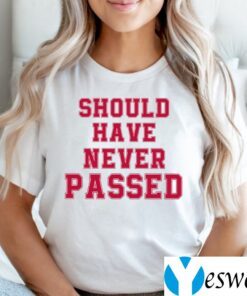 Should Have Never Passed Shirts