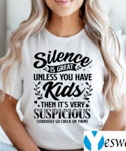 Silence Is Great Unless You Have Kids Then It’s Very Suspicious Seriously Go Check On Them Shirts