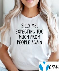 Silly Me Expecting Too Much From People Again Shirt