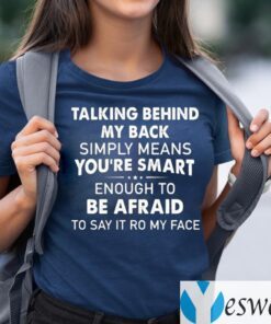 Talking Behind My Back Simply Means You’re Smart Enough To Be Afraid To Say It To My Face TeeShirt