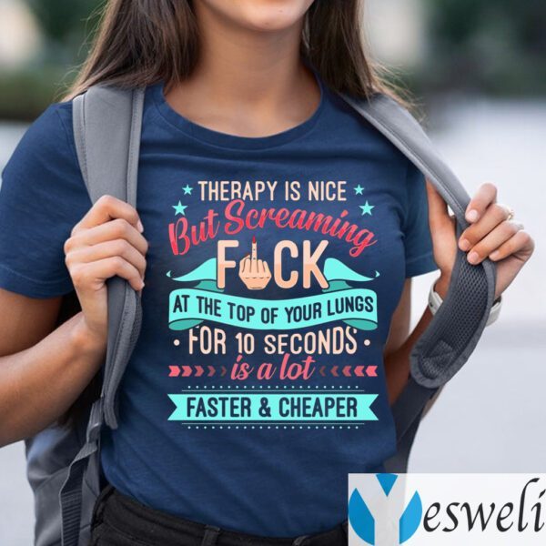 Therapy Is Nice But Screaming Fuck At The Top Of Your Lungs For 10 Seconds Is A Lot Faster and Cheaper Shirt