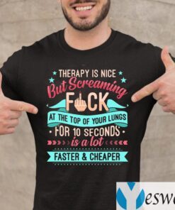 Therapy Is Nice But Screaming Fuck At The Top Of Your Lungs For 10 Seconds Is A Lot Faster and Cheaper Shirts