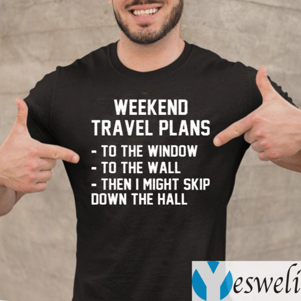 Weekend-Travel-Plans-To-The-Window-To-The-Wall-Then-I-Might-Skip-Down-The-Hall-TeeShirts