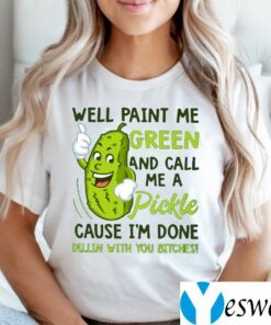 Well Paint Me Green And Call Me A Pickle Cause I’m Done Dillin With You Bitches TeeShirt