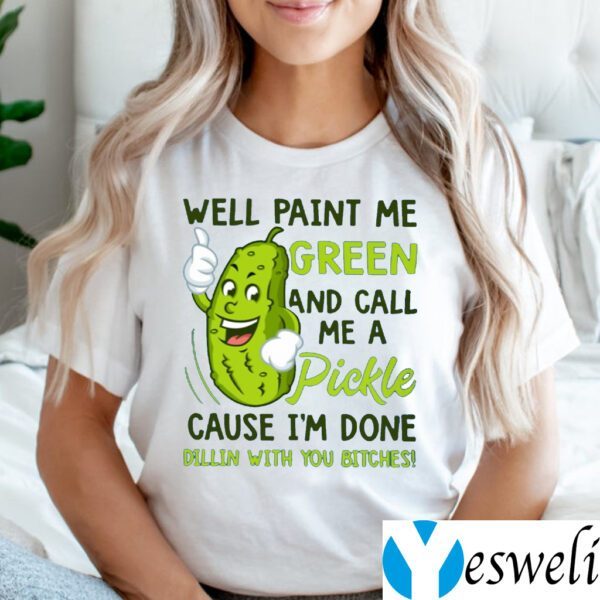 Well Paint Me Green And Call Me A Pickle Cause I’m Done Dillin With You Bitches TeeShirt