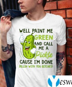 Well Paint Me Green And Call Me A Pickle Cause I’m Done Dillin With You Bitches TeeShirts