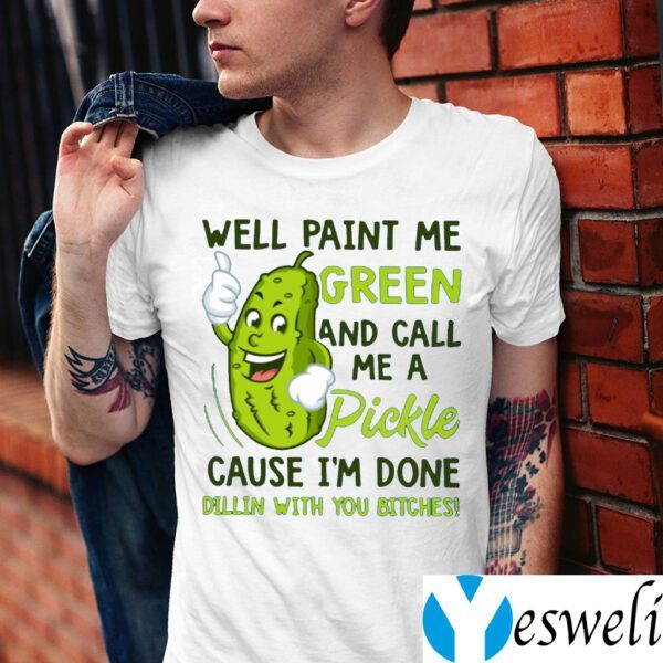Well Paint Me Green And Call Me A Pickle Cause I’m Done Dillin With You Bitches TeeShirts
