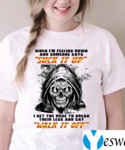 When I’m Felling Down Someone Says Suck It Up I Feel The Urge To Break Their Legs TeeShirt