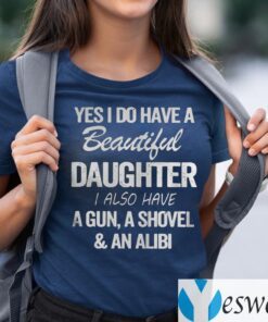 Yes I Do Have A Beautiful Daughter I Also Have A Gun A Shovel An Alibi TeeShirt