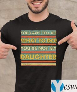 You Can’t Tell Me What To Do You’re Not My Daughter Funny Dad Print On Back TeeShirt