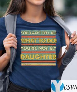 You Can’t Tell Me What To Do You’re Not My Daughter Funny Dad Print On Back TeeShirts