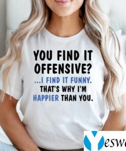 You Find It Offensive I Find It Funny That’s Why I’m Happier Than You Shirt