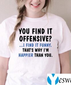 You Find It Offensive I Find It Funny That’s Why I’m Happier Than You Shirts