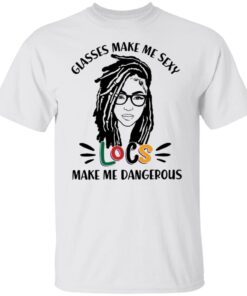 Girl glasses make me sexy locs make me dangerous shirt