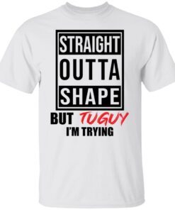 Straight outta shape but tuguy im trying shirt