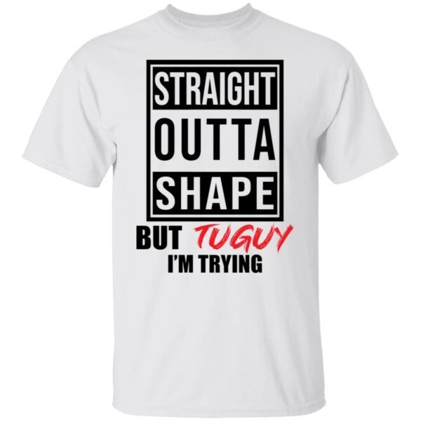Straight outta shape but tuguy im trying shirt